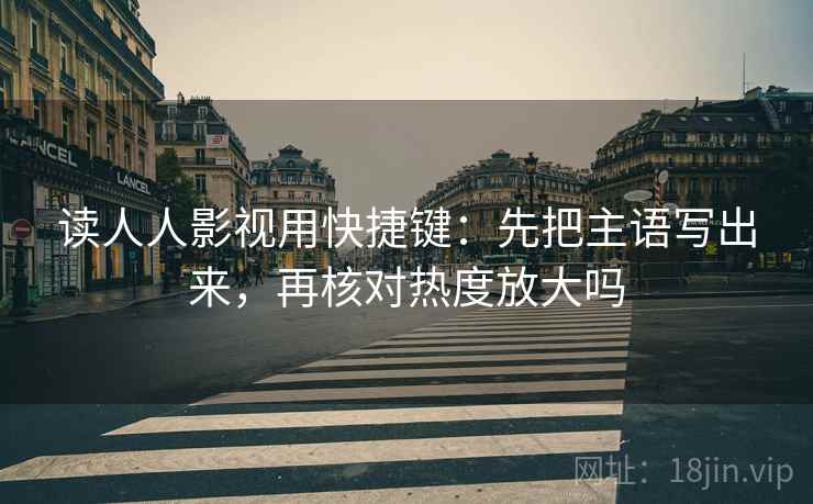 读人人影视用快捷键:先把主语写出来,再核对热度放大吗 读人人影视用快捷键:先把主语写出来,再核对热度放大吗