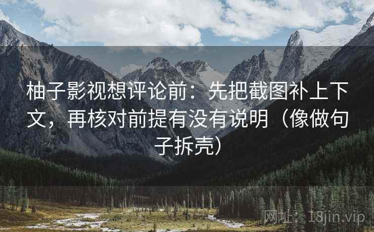 柚子影视想评论前：先把截图补上下文，再核对前提有没有说明（像做句子拆壳）