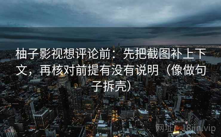 柚子影视想评论前：先把截图补上下文，再核对前提有没有说明（像做句子拆壳）