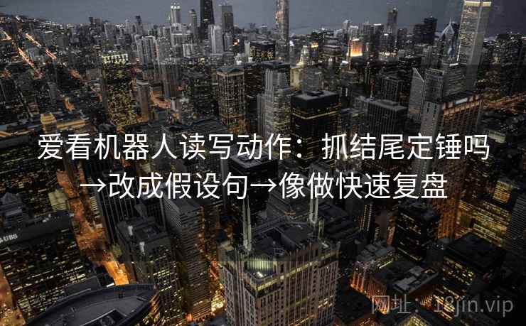 爱看机器人读写动作:抓结尾定锤吗→改成假设句→像做快速复盘 爱看机器人读写动作:抓结尾定锤吗→改成假设句→像做快速复盘