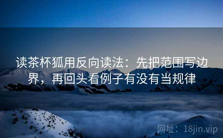 读茶杯狐用反向读法:先把范围写边界,再回头看例子有没有当规律 读茶杯狐用反向读法:先把范围写边界,再回头看例子有没有当规律