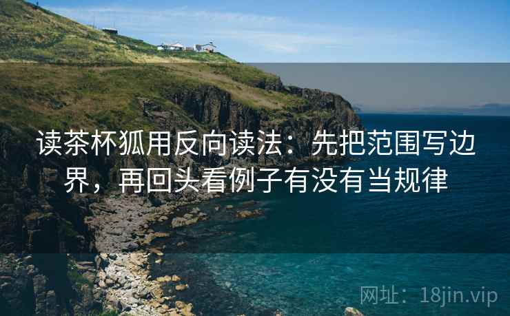读茶杯狐用反向读法:先把范围写边界,再回头看例子有没有当规律 读茶杯狐用反向读法:先把范围写边界,再回头看例子有没有当规律