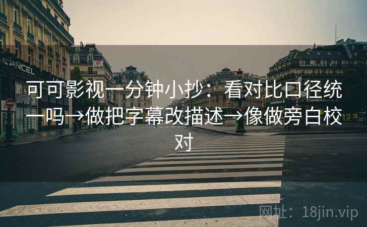 可可影视一分钟小抄：看对比口径统一吗→做把字幕改描述→像做旁白校对
