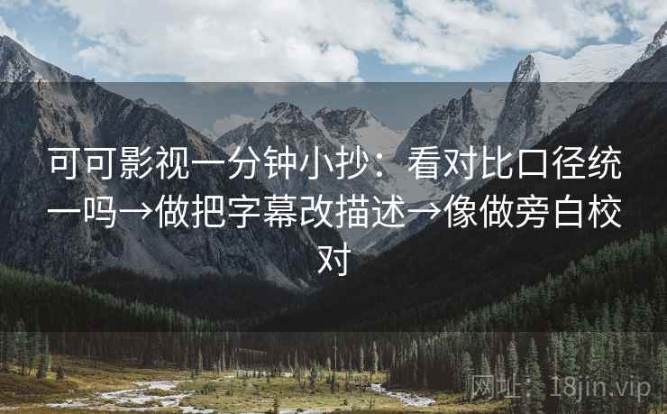 可可影视一分钟小抄：看对比口径统一吗→做把字幕改描述→像做旁白校对