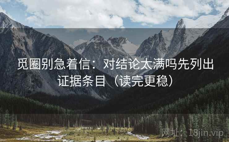 觅圈别急着信:对结论太满吗先列出证据条目(读完更稳) 觅圈别急着信:对结论太满吗先列出证据条目(读完更稳)