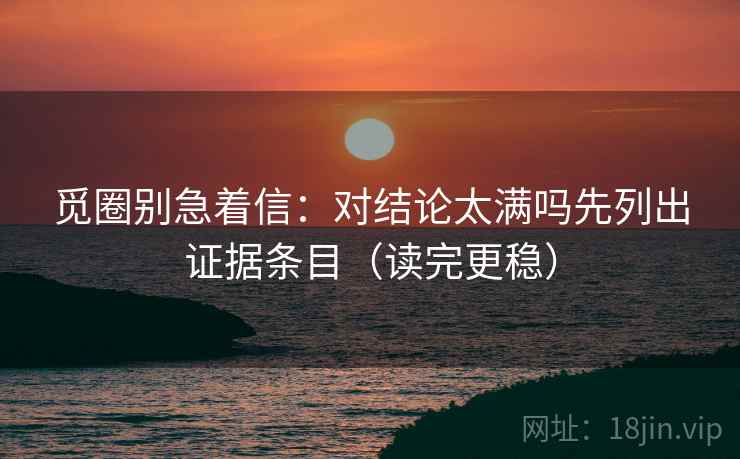觅圈别急着信:对结论太满吗先列出证据条目(读完更稳) 觅圈别急着信:对结论太满吗先列出证据条目(读完更稳)