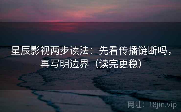 星辰影视两步读法:先看传播链断吗,再写明边界(读完更稳) 星辰影视两步读法:先看传播链断吗,再写明边界(读完更稳)