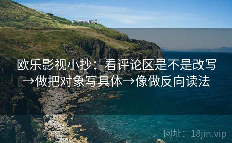 欧乐影视小抄:看评论区是不是改写→做把对象写具体→像做反向读法 欧乐影视小抄:看评论区是不是改写→做把对象写具体→像做反向读法