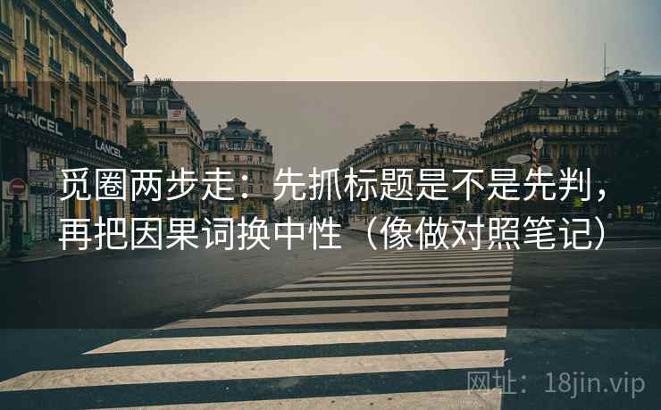 觅圈两步走:先抓标题是不是先判,再把因果词换中性(像做对照笔记) 觅圈两步走:先抓标题是不是先判,再把因果词换中性(像做对照笔记)