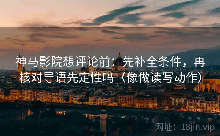 神马影院想评论前:先补全条件,再核对导语先定性吗(像做读写动作) 神马影院想评论前:先补全条件,再核对导语先定性吗(像做读写动作)