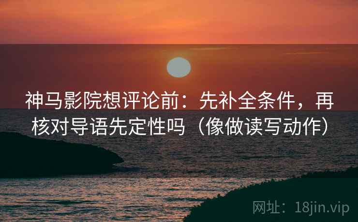 神马影院想评论前:先补全条件,再核对导语先定性吗(像做读写动作) 神马影院想评论前:先补全条件,再核对导语先定性吗(像做读写动作)