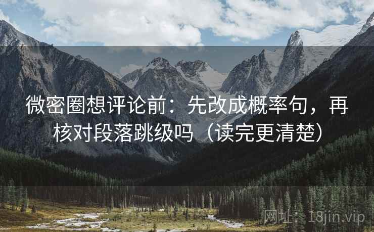 微密圈想评论前:先改成概率句,再核对段落跳级吗(读完更清楚) 微密圈想评论前:先改成概率句,再核对段落跳级吗(读完更清楚)
