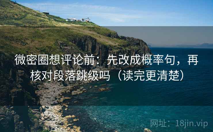 微密圈想评论前:先改成概率句,再核对段落跳级吗(读完更清楚) 微密圈想评论前:先改成概率句,再核对段落跳级吗(读完更清楚)