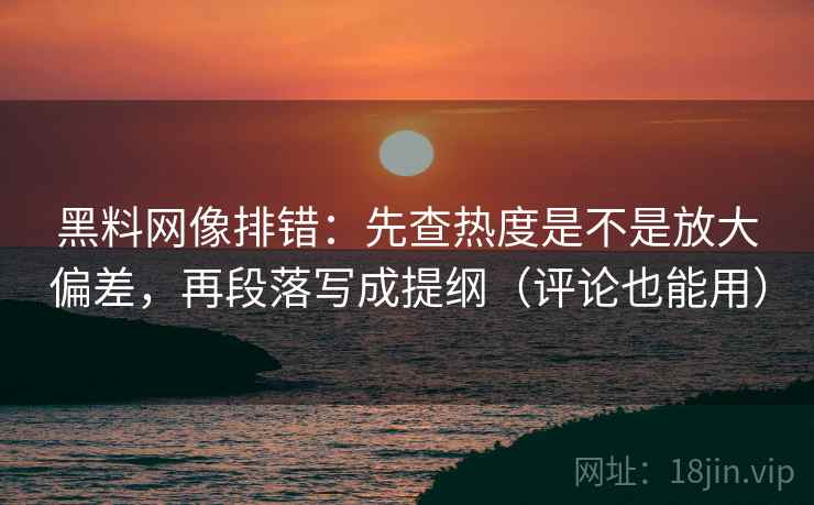 黑料网像排错:先查热度是不是放大偏差,再段落写成提纲(评论也能用) 黑料网像排错:先查热度是不是放大偏差,再段落写成提纲(评论也能用)