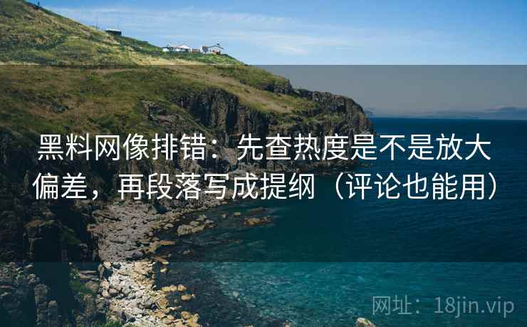黑料网像排错:先查热度是不是放大偏差,再段落写成提纲(评论也能用) 黑料网像排错:先查热度是不是放大偏差,再段落写成提纲(评论也能用)