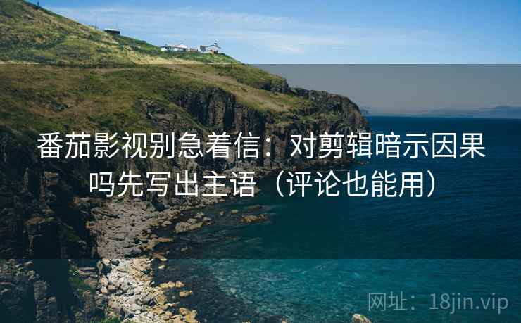 番茄影视别急着信：对剪辑暗示因果吗先写出主语（评论也能用）