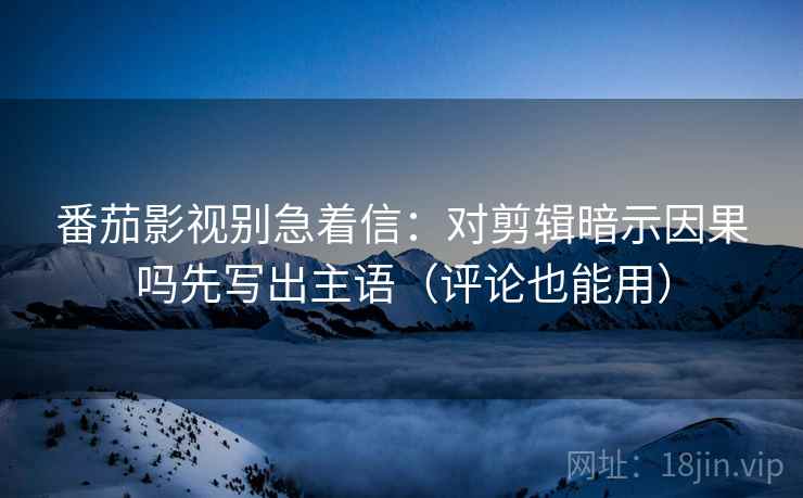 番茄影视别急着信：对剪辑暗示因果吗先写出主语（评论也能用）
