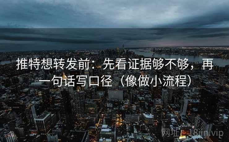 推特想转发前:先看证据够不够,再一句话写口径(像做小流程) 推特想转发前:先看证据够不够,再一句话写口径(像做小流程)