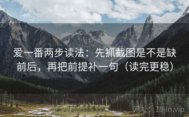 爱一番两步读法:先抓截图是不是缺前后,再把前提补一句(读完更稳) 爱一番两步读法:先抓截图是不是缺前后,再把前提补一句(读完更稳)