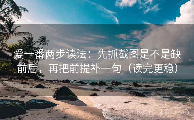 爱一番两步读法:先抓截图是不是缺前后,再把前提补一句(读完更稳) 爱一番两步读法:先抓截图是不是缺前后,再把前提补一句(读完更稳)