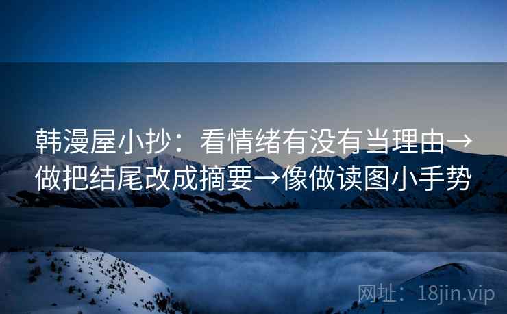 韩漫屋小抄:看情绪有没有当理由→做把结尾改成摘要→像做读图小手势 韩漫屋小抄:看情绪有没有当理由→做把结尾改成摘要→像做读图小手势