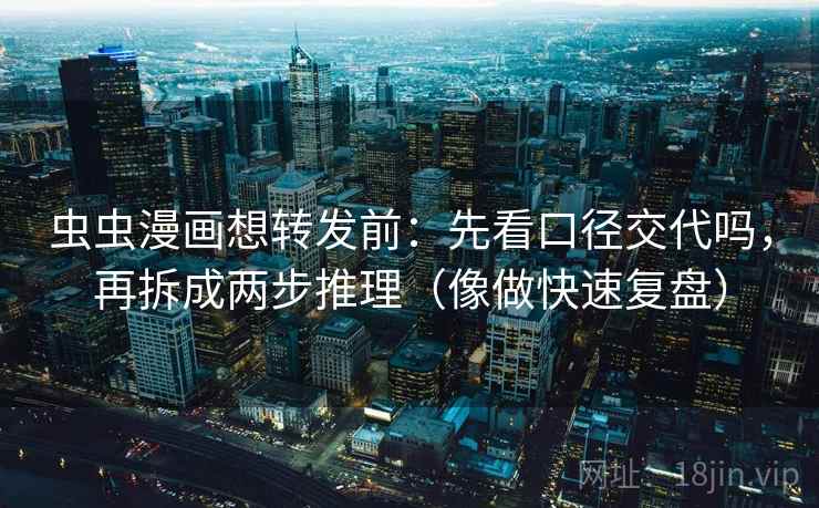 虫虫漫画想转发前:先看口径交代吗,再拆成两步推理(像做快速复盘) 虫虫漫画想转发前:先看口径交代吗,再拆成两步推理(像做快速复盘)