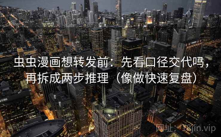 虫虫漫画想转发前:先看口径交代吗,再拆成两步推理(像做快速复盘) 虫虫漫画想转发前:先看口径交代吗,再拆成两步推理(像做快速复盘)