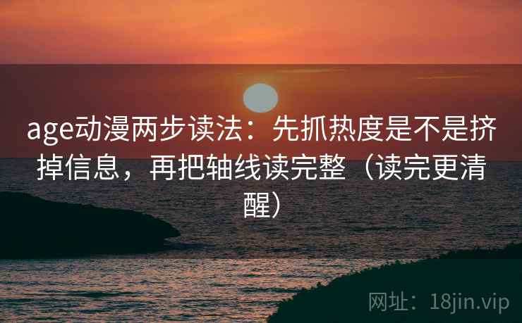 age动漫两步读法:先抓热度是不是挤掉信息,再把轴线读完整(读完更清醒) age动漫两步读法:先抓热度是不是挤掉信息,再把轴线读完整(读完更清醒)