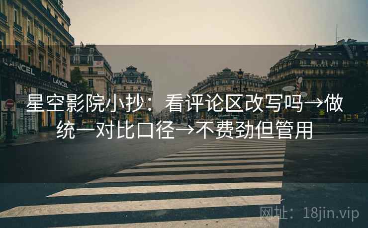 星空影院小抄:看评论区改写吗→做统一对比口径→不费劲但管用 星空影院小抄:看评论区改写吗→做统一对比口径→不费劲但管用