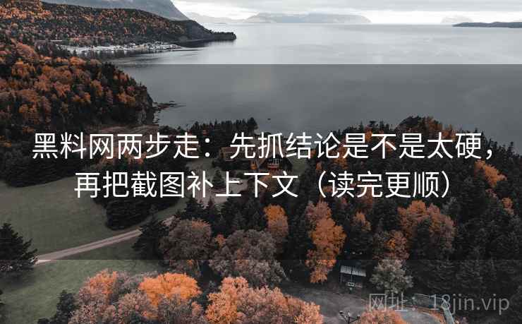 黑料网两步走：先抓结论是不是太硬，再把截图补上下文（读完更顺）