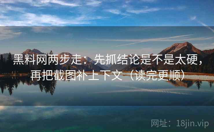 黑料网两步走：先抓结论是不是太硬，再把截图补上下文（读完更顺）