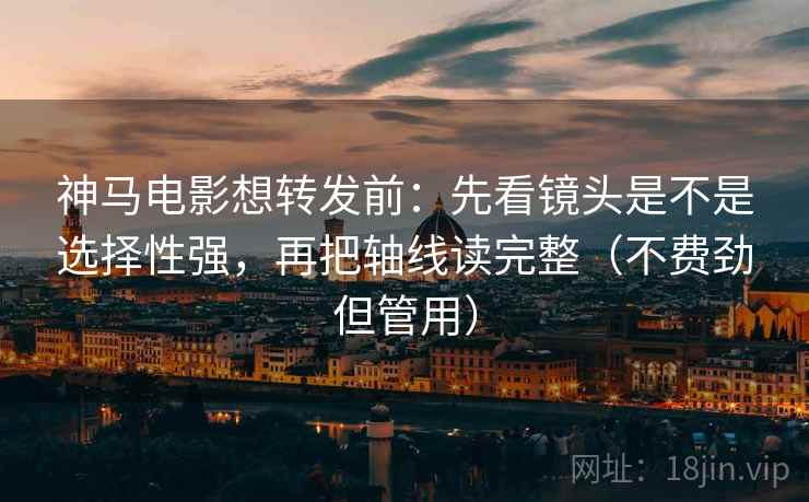 神马电影想转发前:先看镜头是不是选择性强,再把轴线读完整(不费劲但管用) 神马电影想转发前:先看镜头是不是选择性强,再把轴线读完整(不费劲但管用)