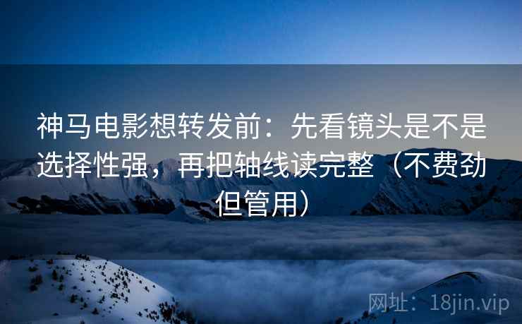 神马电影想转发前:先看镜头是不是选择性强,再把轴线读完整(不费劲但管用) 神马电影想转发前:先看镜头是不是选择性强,再把轴线读完整(不费劲但管用)