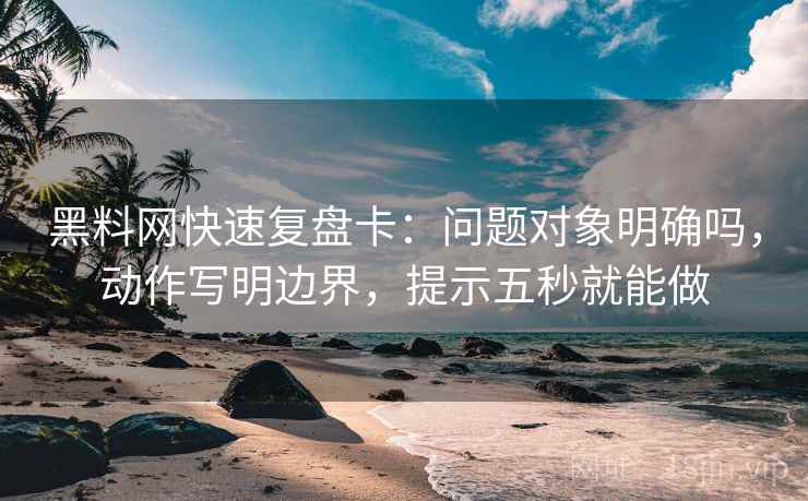 黑料网快速复盘卡:问题对象明确吗,动作写明边界,提示五秒就能做 黑料网快速复盘卡:问题对象明确吗,动作写明边界,提示五秒就能做