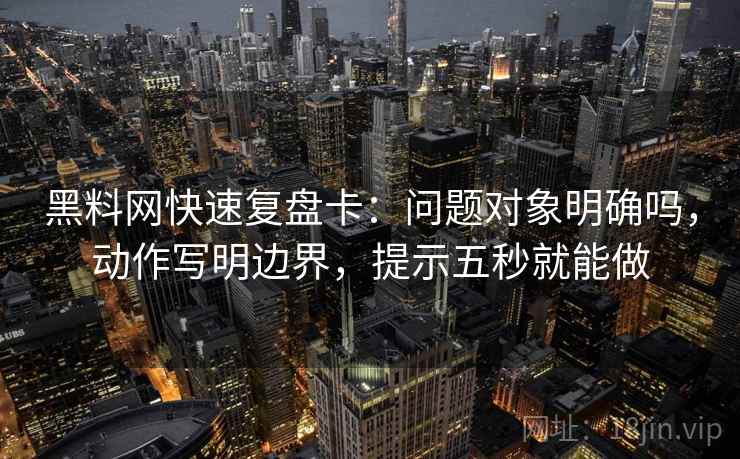 黑料网快速复盘卡:问题对象明确吗,动作写明边界,提示五秒就能做 黑料网快速复盘卡:问题对象明确吗,动作写明边界,提示五秒就能做