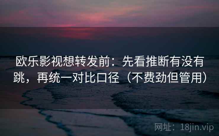 欧乐影视想转发前:先看推断有没有跳,再统一对比口径(不费劲但管用) 欧乐影视想转发前:先看推断有没有跳,再统一对比口径(不费劲但管用)