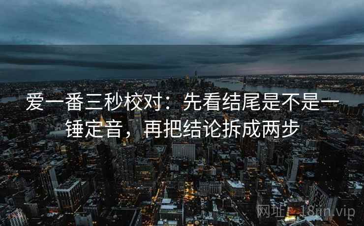 爱一番三秒校对:先看结尾是不是一锤定音,再把结论拆成两步 爱一番三秒校对:先看结尾是不是一锤定音,再把结论拆成两步