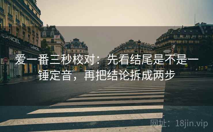 爱一番三秒校对:先看结尾是不是一锤定音,再把结论拆成两步 爱一番三秒校对:先看结尾是不是一锤定音,再把结论拆成两步
