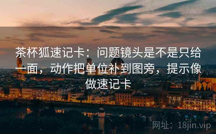 茶杯狐速记卡:问题镜头是不是只给一面,动作把单位补到图旁,提示像做速记卡 茶杯狐速记卡:问题镜头是不是只给一面,动作把单位补到图旁,提示像做速记卡