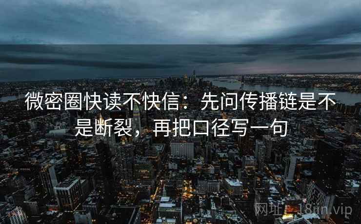 微密圈快读不快信:先问传播链是不是断裂,再把口径写一句 微密圈快读不快信:先问传播链是不是断裂,再把口径写一句