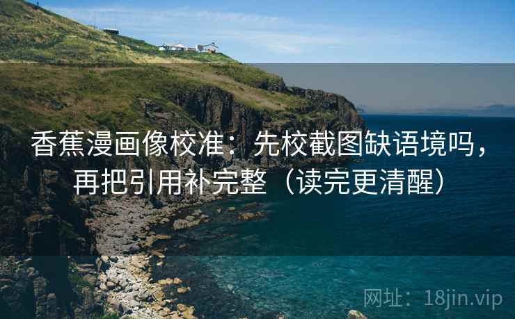 香蕉漫画像校准：先校截图缺语境吗，再把引用补完整（读完更清醒）