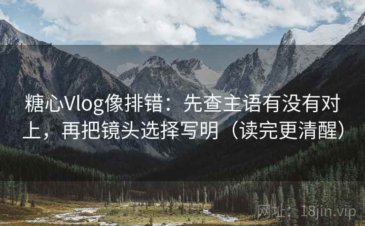 糖心Vlog像排错:先查主语有没有对上,再把镜头选择写明(读完更清醒) 糖心Vlog像排错:先查主语有没有对上,再把镜头选择写明(读完更清醒)