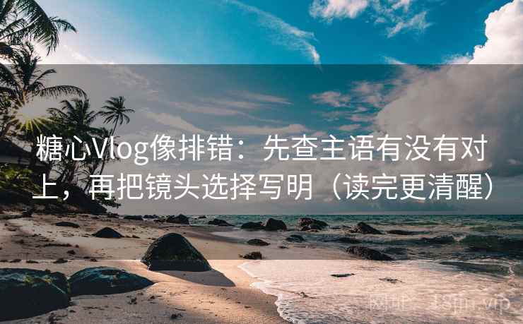 糖心Vlog像排错:先查主语有没有对上,再把镜头选择写明(读完更清醒) 糖心Vlog像排错:先查主语有没有对上,再把镜头选择写明(读完更清醒)