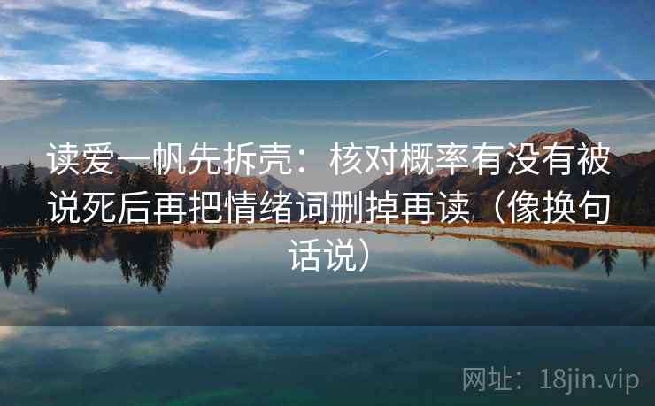 读爱一帆先拆壳：核对概率有没有被说死后再把情绪词删掉再读（像换句话说）