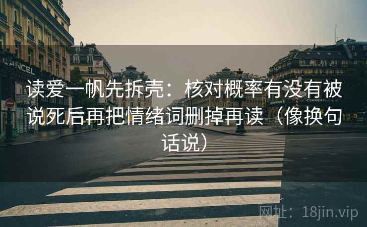 读爱一帆先拆壳：核对概率有没有被说死后再把情绪词删掉再读（像换句话说）