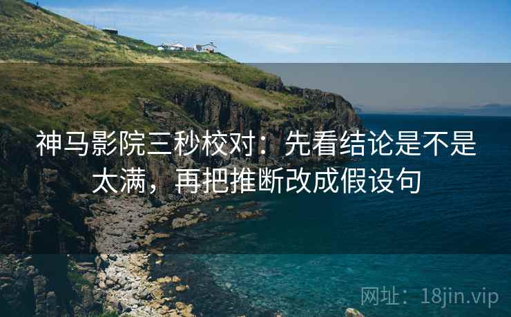 神马影院三秒校对:先看结论是不是太满,再把推断改成假设句 神马影院三秒校对:先看结论是不是太满,再把推断改成假设句