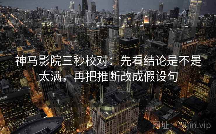 神马影院三秒校对:先看结论是不是太满,再把推断改成假设句 神马影院三秒校对:先看结论是不是太满,再把推断改成假设句