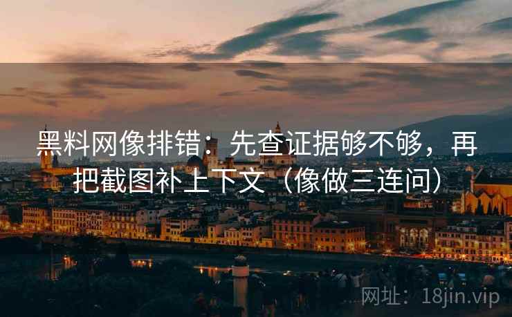 黑料网像排错:先查证据够不够,再把截图补上下文(像做三连问) 黑料网像排错:先查证据够不够,再把截图补上下文(像做三连问)