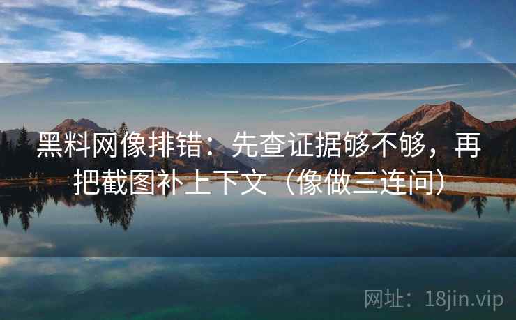 黑料网像排错:先查证据够不够,再把截图补上下文(像做三连问) 黑料网像排错:先查证据够不够,再把截图补上下文(像做三连问)