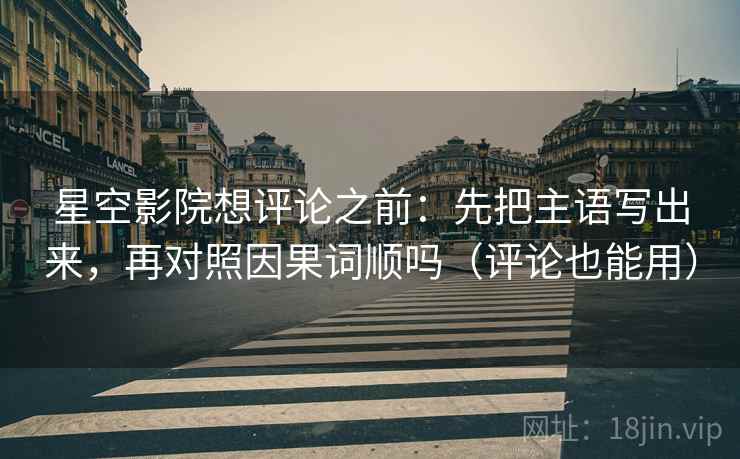 星空影院想评论之前：先把主语写出来，再对照因果词顺吗（评论也能用）